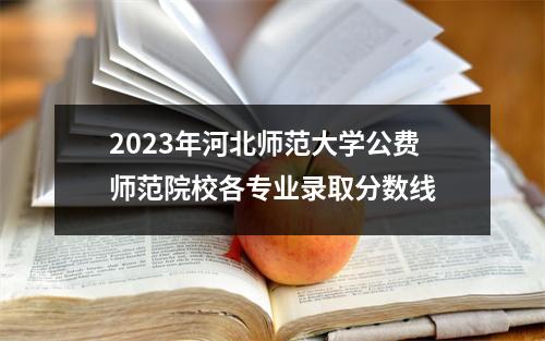 2023年河北师范大学公费师范院校各专业录取分数线