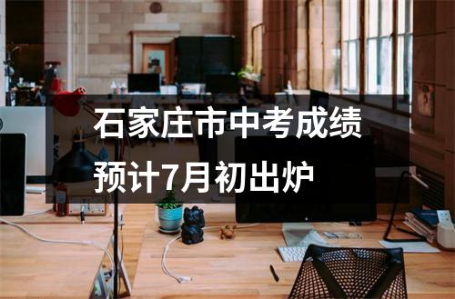 石家庄市中考成绩预计7月初出炉