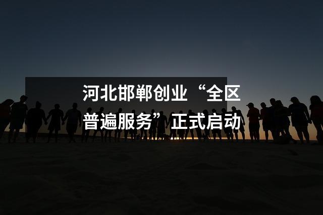 河北邯郸创业“全区普遍服务”正式启动