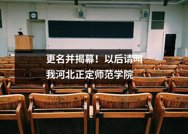 更名并揭幕!以后请叫我河北正定师范学院