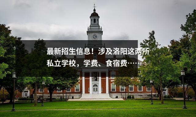 最新招生信息!涉及洛阳这两所私立学校,学费、食宿费……