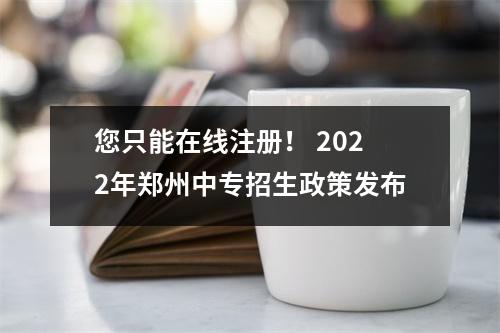您只能在线注册! 2022年郑州中专招生政策发布