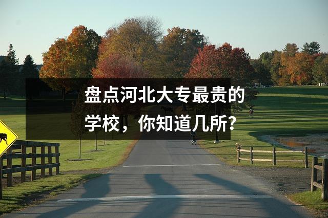 盘点河北大专最贵的学校，你知道几所？