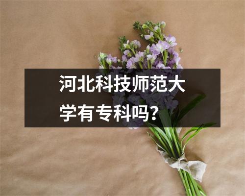 河北科技师范大学有专科吗?