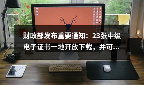 财政部发布重要通知:23张中级电子证书一地开放下载,并可多地注册。