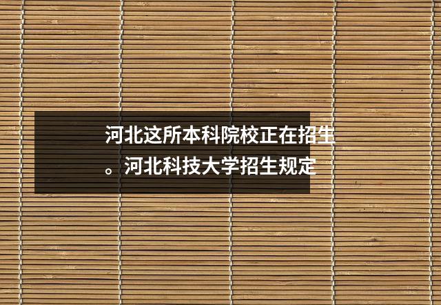 河北这所本科院校正在招生。河北科技大学招生规定