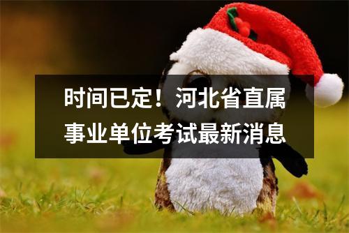 时间已定!河北省直属事业单位考试最新消息