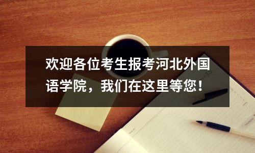 欢迎各位考生报考河北外国语学院，我们在这里等您！