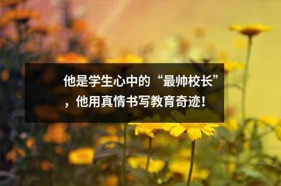 他是学生心中的“最帅校长”,他用真情书写教育奇迹!
