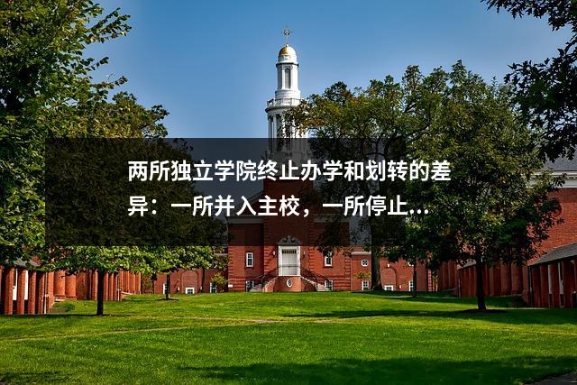 两所独立学院终止办学和划转的差异:一所并入主校,一所停止办学。
