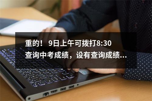 重的! 9日上午可拨打8:30查询中考成绩,设有查询成绩渠道。
