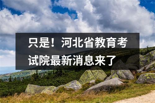 只是！河北省教育考试院最新消息来了