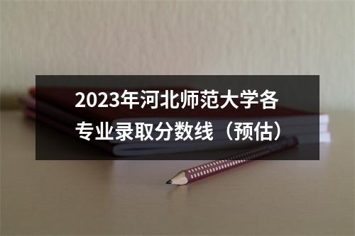 2023年河北师范大学各专业录取分数线(预估)