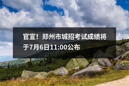 官宣!郑州市城招考试成绩将于7月6日11:00公布