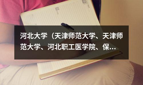 河北大学(天津师范大学、天津师范大学、河北职工医学院、保定医学院/医学院)