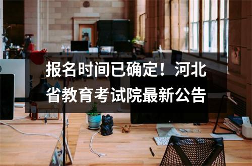 报名时间已确定!河北省教育考试院最新公告