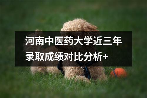 河南中医药大学近三年录取成绩对比分析+