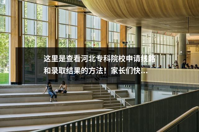 这里是查看河北专科院校申请线路和录取结果的方法!家长们快点学起来吧!