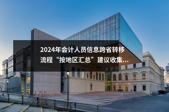 2024年会计人员信息跨省转移流程“按地区汇总”建议收集了解