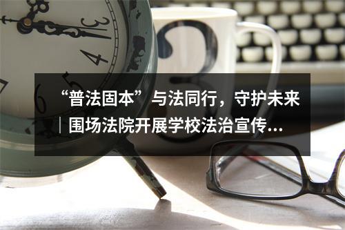 “普法固本”与法同行,守护未来|围场法院开展学校法治宣传活动,预防轻微犯罪