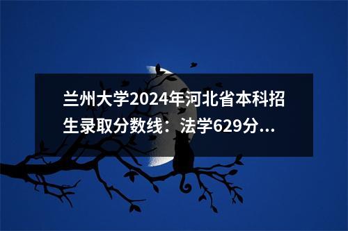 兰州大学2024年河北省本科招生录取分数线:法学629分。