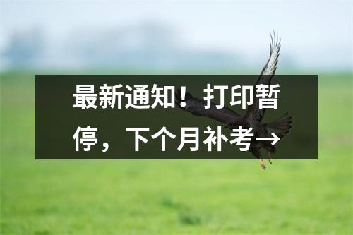 最新通知!打印暂停,下个月补考→