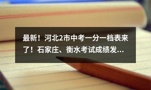 最新!河北2市中考一分一档表来了!石家庄、衡水考试成绩发布时间