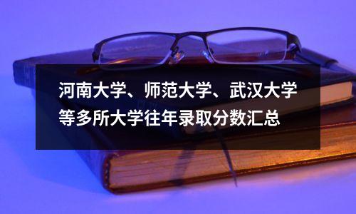 河南大学、师范大学、武汉大学等多所大学往年录取分数汇总
