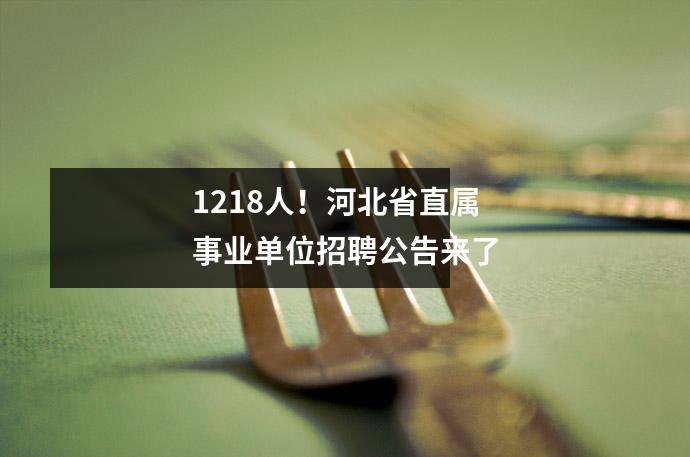 1218人!河北省直属事业单位招聘公告来了