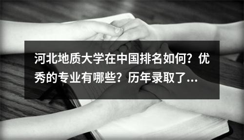 河北地质大学在中国排名如何？优秀的专业有哪些？历年录取了多少分？