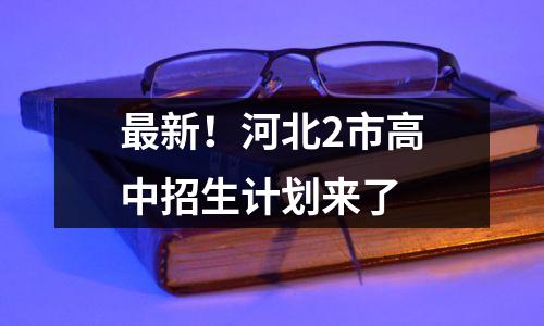 最新!河北2市高中招生计划来了
