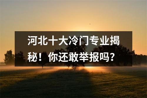 河北十大冷门专业揭秘!你还敢举报吗?