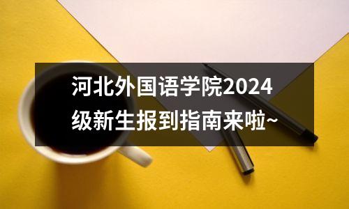 河北外国语学院2024级新生报到指南来啦~