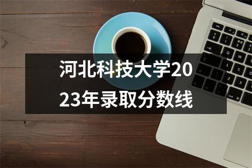 河北科技大学2023年录取分数线
