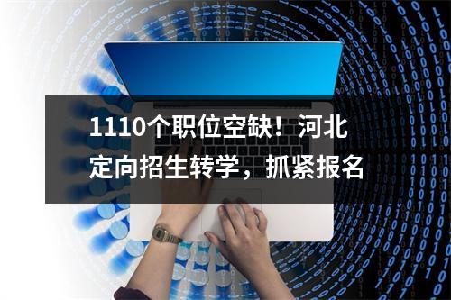 1110个职位空缺!河北定向招生转学,抓紧报名