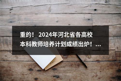 重的! 2024年河北省各高校本科教师培养计划成绩出炉!最高分629