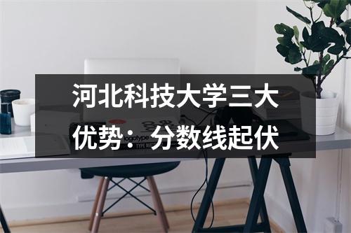 河北科技大学三大优势:分数线起伏