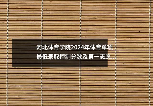 河北体育学院2024年体育单项最低录取控制分数及第一志愿录取名单