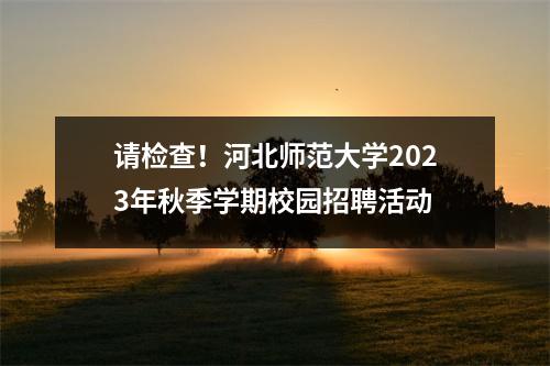 请检查!河北师范大学2023年秋季学期校园招聘活动