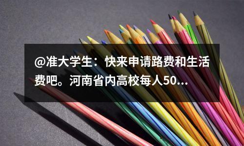 @准大学生：快来申请路费和生活费吧。河南省内高校每人500元，省外高校每人1000元。