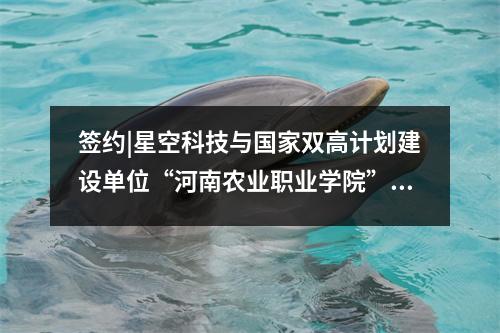 签约|星空科技与国家双高计划建设单位“河南农业职业学院”签约