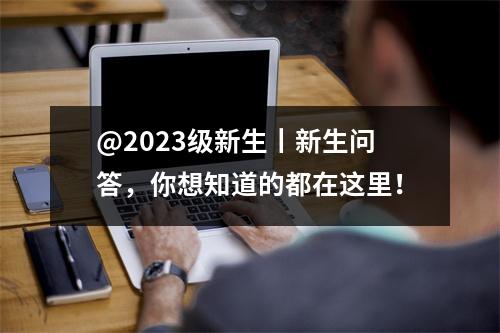 @2023级新生丨新生问答,你想知道的都在这里!