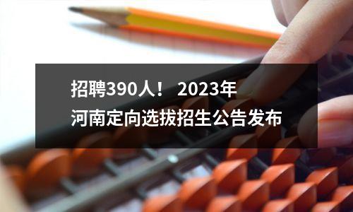 招聘390人! 2023年河南定向选拔招生公告发布