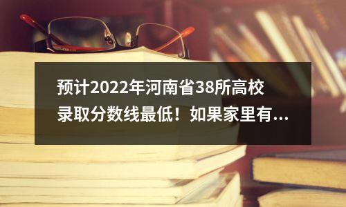预计2022年河南省38所高校录取分数线最低!如果家里有考生的话,可以看一下。