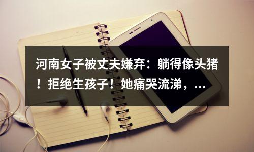 河南女子被丈夫嫌弃:躺得像头猪!拒绝生孩子!她痛哭流涕,网友坐不住了