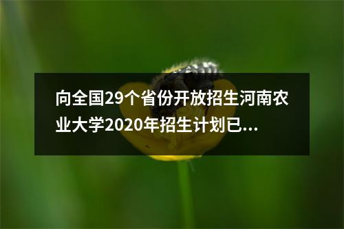 向全国29个省份开放招生河南农业大学2020年招生计划已确定