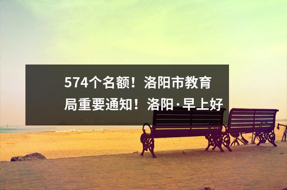 574个名额!洛阳市教育局重要通知!洛阳·早上好