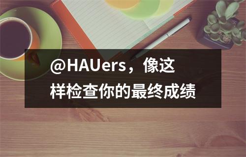 @HAUers,像这样检查你的最终成绩