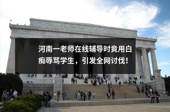河南一老师在线辅导时竟用白痴辱骂学生,引发全网讨伐!