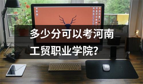 多少分可以考河南工贸职业学院?